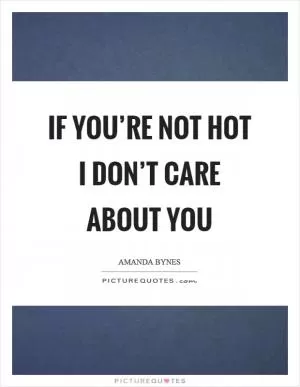 If you’re not hot I don’t care about you Picture Quote #1