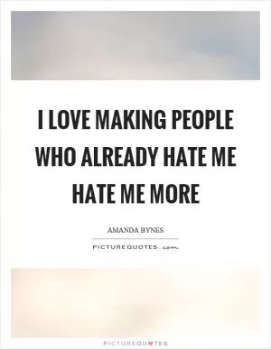 I love making people who already hate me hate me more Picture Quote #1