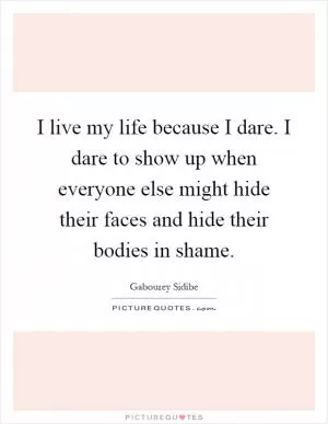 I live my life because I dare. I dare to show up when everyone else might hide their faces and hide their bodies in shame Picture Quote #1
