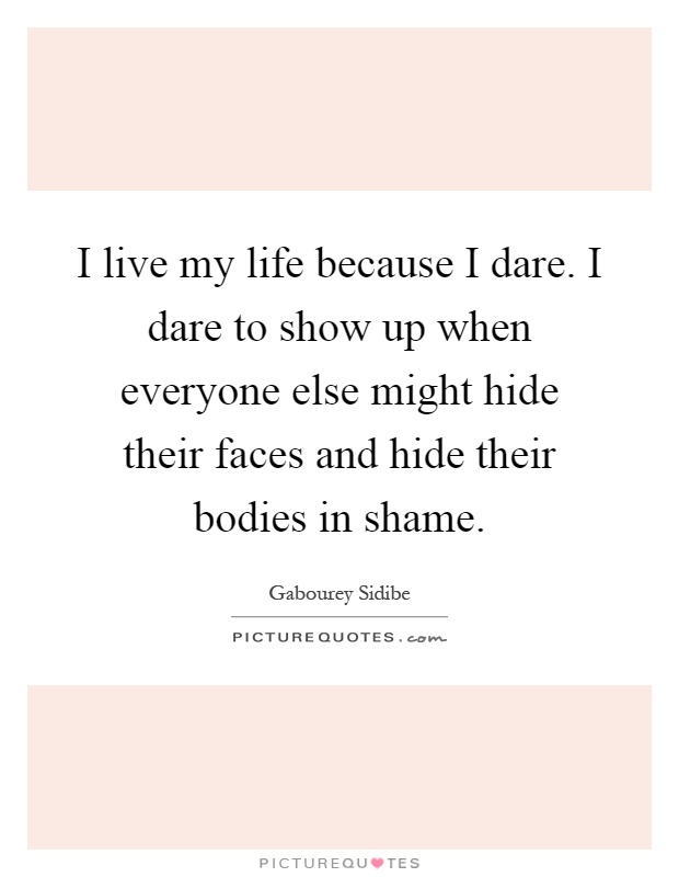 I live my life because I dare. I dare to show up when everyone else might hide their faces and hide their bodies in shame Picture Quote #1