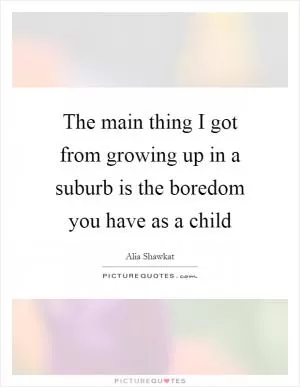 The main thing I got from growing up in a suburb is the boredom you have as a child Picture Quote #1