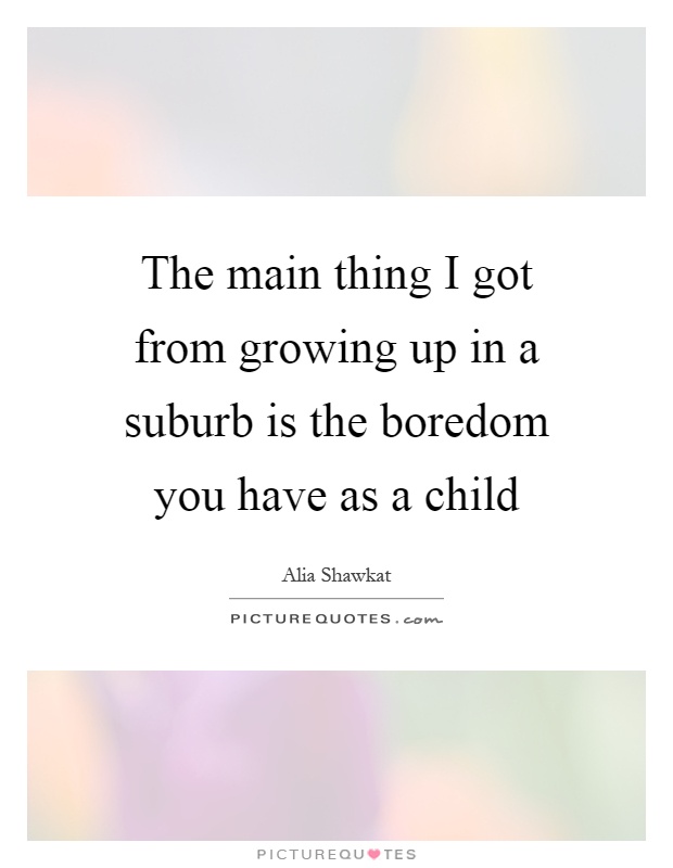 The main thing I got from growing up in a suburb is the boredom you have as a child Picture Quote #1