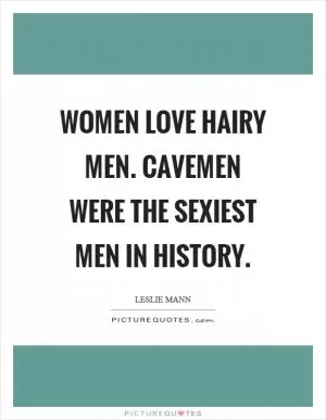Women love hairy men. Cavemen were the sexiest men in history Picture Quote #1