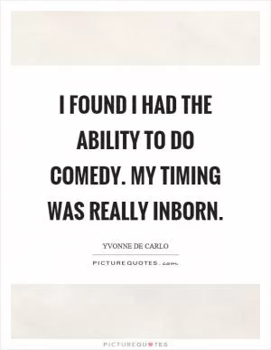 I found I had the ability to do comedy. My timing was really inborn Picture Quote #1