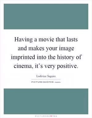 Having a movie that lasts and makes your image imprinted into the history of cinema, it’s very positive Picture Quote #1