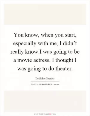 You know, when you start, especially with me, I didn’t really know I was going to be a movie actress. I thought I was going to do theater Picture Quote #1