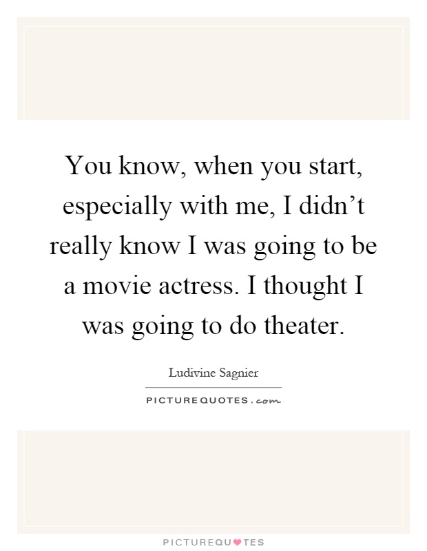 You know, when you start, especially with me, I didn't really know I was going to be a movie actress. I thought I was going to do theater Picture Quote #1