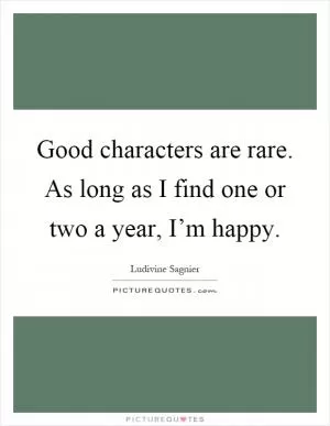 Good characters are rare. As long as I find one or two a year, I’m happy Picture Quote #1