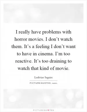 I really have problems with horror movies. I don’t watch them. It’s a feeling I don’t want to have in cinema. I’m too reactive. It’s too draining to watch that kind of movie Picture Quote #1