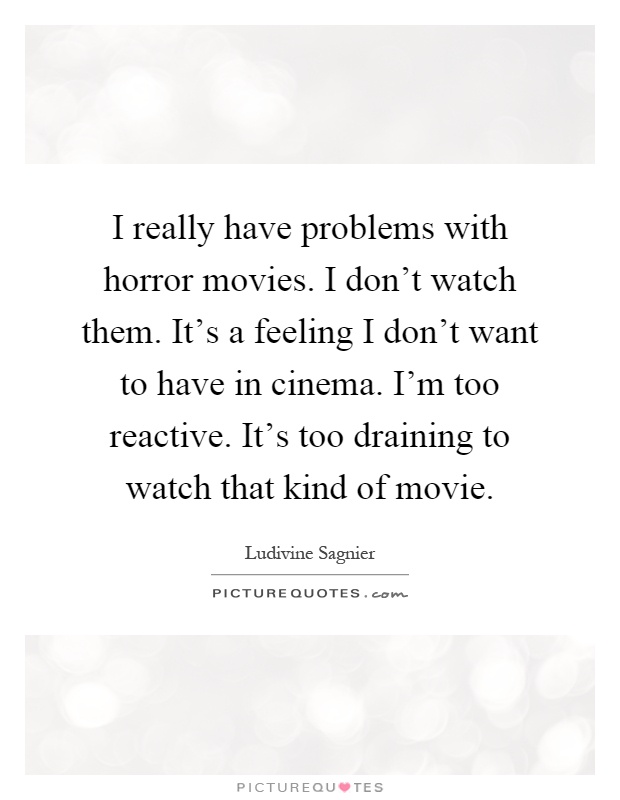 I really have problems with horror movies. I don't watch them. It's a feeling I don't want to have in cinema. I'm too reactive. It's too draining to watch that kind of movie Picture Quote #1