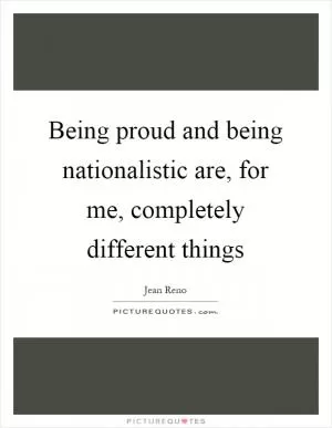 Being proud and being nationalistic are, for me, completely different things Picture Quote #1