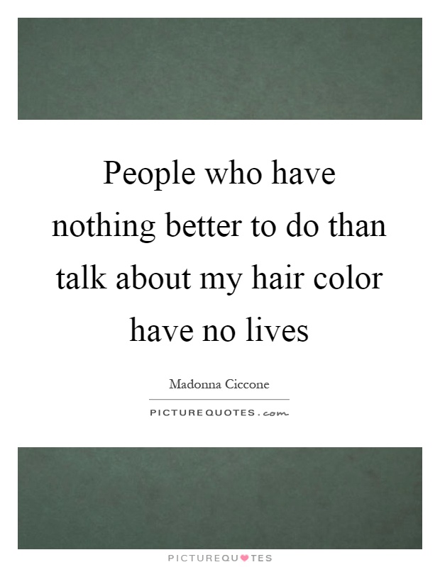 People who have nothing better to do than talk about my hair color have no lives Picture Quote #1