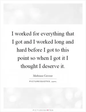 I worked for everything that I got and I worked long and hard before I got to this point so when I got it I thought I deserve it Picture Quote #1