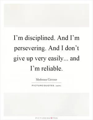 I’m disciplined. And I’m persevering. And I don’t give up very easily... and I’m reliable Picture Quote #1