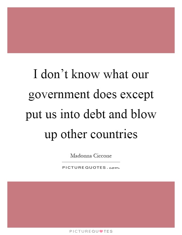 I don't know what our government does except put us into debt and blow up other countries Picture Quote #1