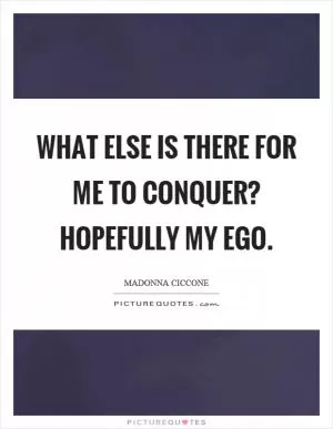What else is there for me to conquer? Hopefully my ego Picture Quote #1