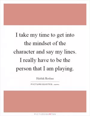 I take my time to get into the mindset of the character and say my lines. I really have to be the person that I am playing Picture Quote #1