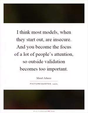 I think most models, when they start out, are insecure. And you become the focus of a lot of people’s attention, so outside validation becomes too important Picture Quote #1