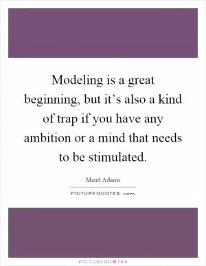 Modeling is a great beginning, but it’s also a kind of trap if you have any ambition or a mind that needs to be stimulated Picture Quote #1