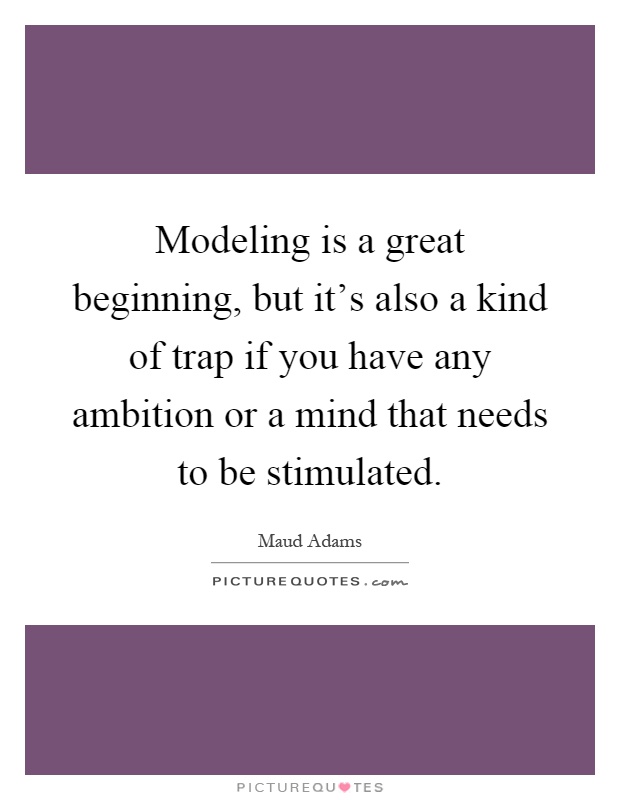 Modeling is a great beginning, but it's also a kind of trap if you have any ambition or a mind that needs to be stimulated Picture Quote #1