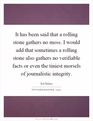 It has been said that a rolling stone gathers no moss. I would add that sometimes a rolling stone also gathers no verifiable facts or even the tiniest morsels of journalistic integrity Picture Quote #1