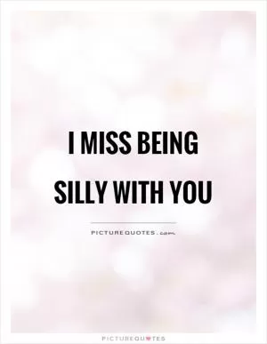 I miss being silly with you Picture Quote #1