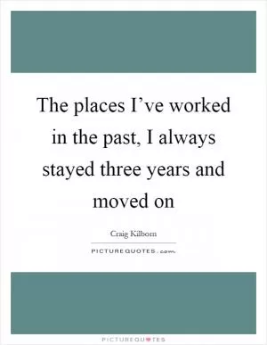 The places I’ve worked in the past, I always stayed three years and moved on Picture Quote #1