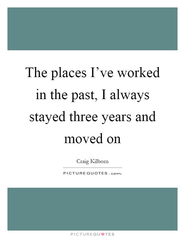 The places I've worked in the past, I always stayed three years and moved on Picture Quote #1