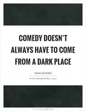 Comedy doesn’t always have to come from a dark place Picture Quote #1