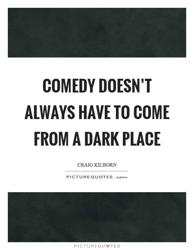 Comedy doesn't always have to come from a dark place Picture Quote #1