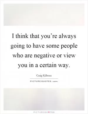 I think that you’re always going to have some people who are negative or view you in a certain way Picture Quote #1