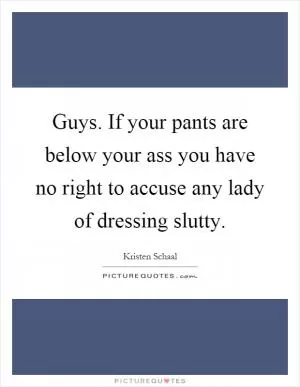 Guys. If your pants are below your ass you have no right to accuse any lady of dressing slutty Picture Quote #1