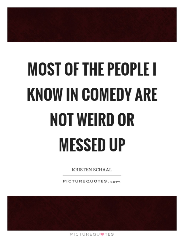 Most of the people I know in comedy are not weird or messed up Picture Quote #1