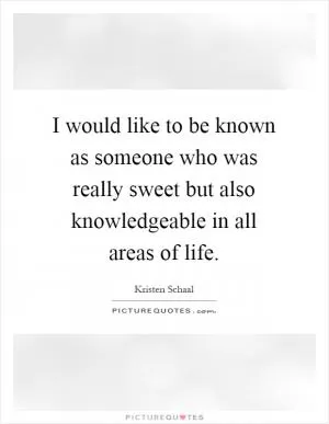 I would like to be known as someone who was really sweet but also knowledgeable in all areas of life Picture Quote #1