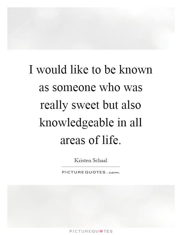 I would like to be known as someone who was really sweet but also knowledgeable in all areas of life Picture Quote #1