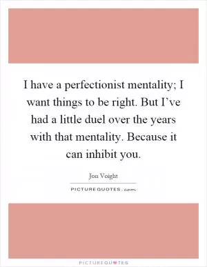 I have a perfectionist mentality; I want things to be right. But I’ve had a little duel over the years with that mentality. Because it can inhibit you Picture Quote #1