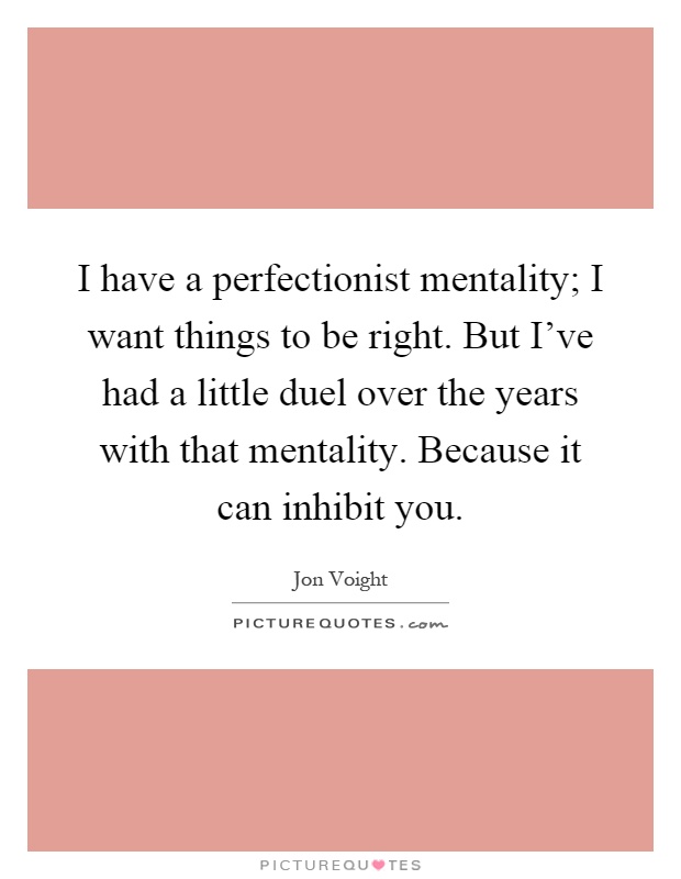 I have a perfectionist mentality; I want things to be right. But I've had a little duel over the years with that mentality. Because it can inhibit you Picture Quote #1