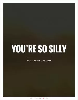 You’re so silly Picture Quote #1