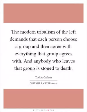 The modern tribalism of the left demands that each person choose a group and then agree with everything that group agrees with. And anybody who leaves that group is stoned to death Picture Quote #1