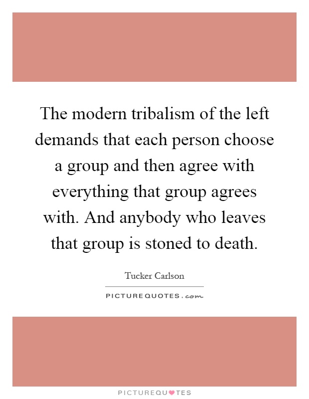 The modern tribalism of the left demands that each person choose a group and then agree with everything that group agrees with. And anybody who leaves that group is stoned to death Picture Quote #1