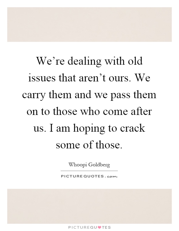 We're dealing with old issues that aren't ours. We carry them and we pass them on to those who come after us. I am hoping to crack some of those Picture Quote #1