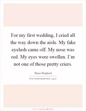 For my first wedding, I cried all the way down the aisle. My fake eyelash came off. My nose was red. My eyes were swollen. I’m not one of those pretty criers Picture Quote #1