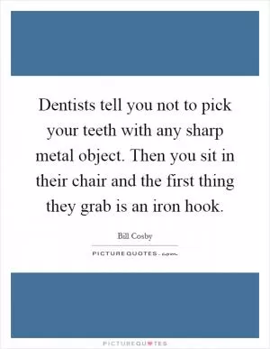 Dentists tell you not to pick your teeth with any sharp metal object. Then you sit in their chair and the first thing they grab is an iron hook Picture Quote #1