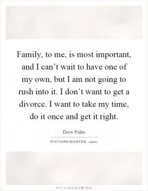 Family, to me, is most important, and I can’t wait to have one of my own, but I am not going to rush into it. I don’t want to get a divorce. I want to take my time, do it once and get it right Picture Quote #1