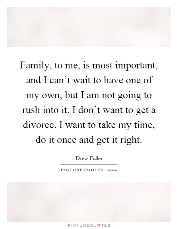 Family, to me, is most important, and I can't wait to have one of my own, but I am not going to rush into it. I don't want to get a divorce. I want to take my time, do it once and get it right Picture Quote #1