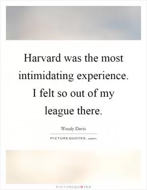 Harvard was the most intimidating experience. I felt so out of my league there Picture Quote #1