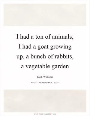 I had a ton of animals; I had a goat growing up, a bunch of rabbits, a vegetable garden Picture Quote #1