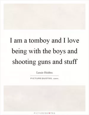 I am a tomboy and I love being with the boys and shooting guns and stuff Picture Quote #1