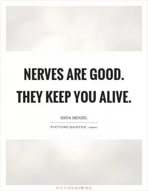 Nerves are good. They keep you alive Picture Quote #1