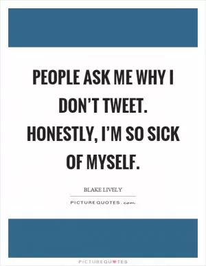 People ask me why I don’t tweet. Honestly, I’m so sick of myself Picture Quote #1